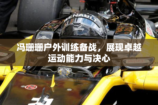 冯珊珊户外训练备战，展现卓越运动能力与决心