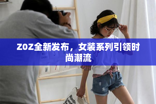 Z0Z全新发布，女装系列引领时尚潮流