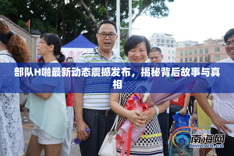 部队H啪最新动态震撼发布，揭秘背后故事与真相