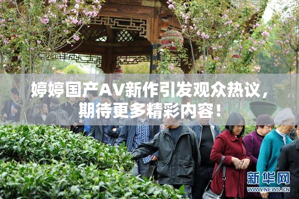 婷婷国产AV新作引发观众热议，期待更多精彩内容！