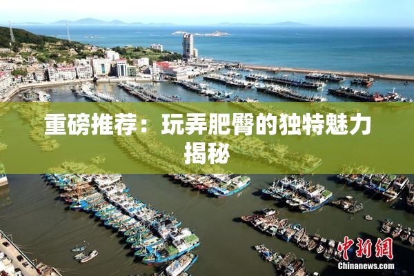 重磅推荐：玩弄肥臀的独特魅力揭秘