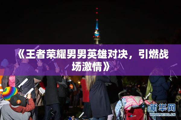 《王者荣耀男男英雄对决，引燃战场激情》