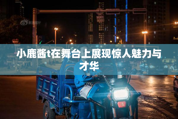 小鹿酱t在舞台上展现惊人魅力与才华