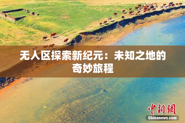 无人区探索新纪元：未知之地的奇妙旅程