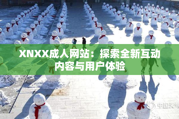 XNXX成人网站：探索全新互动内容与用户体验