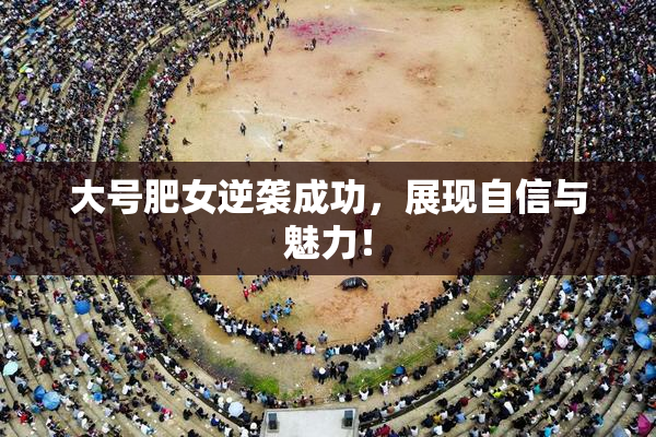 大号肥女逆袭成功，展现自信与魅力！
