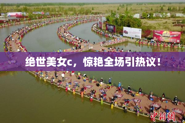 绝世美女c，惊艳全场引热议！