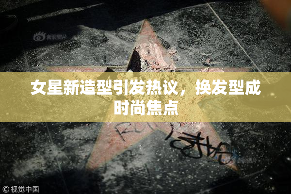 女星新造型引发热议，换发型成时尚焦点