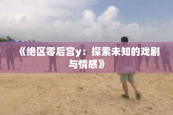《绝区零后宫y：探索未知的戏剧与情感》