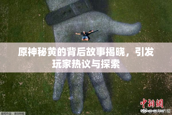 原神秘黄的背后故事揭晓，引发玩家热议与探索