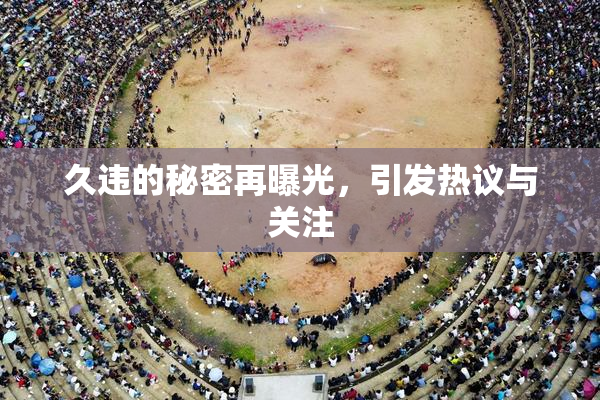 久违的秘密再曝光，引发热议与关注