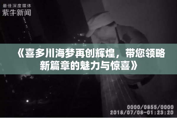 《喜多川海梦再创辉煌，带您领略新篇章的魅力与惊喜》