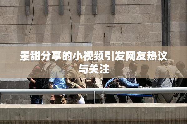 景甜分享的小视频引发网友热议与关注