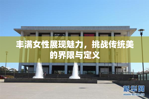 丰满女性展现魅力，挑战传统美的界限与定义
