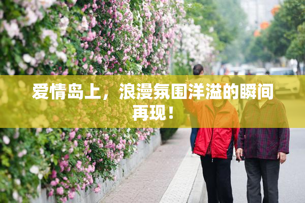 爱情岛上，浪漫氛围洋溢的瞬间再现！