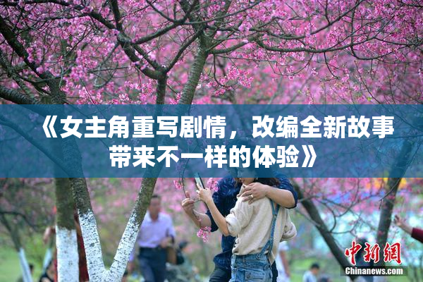 《女主角重写剧情，改编全新故事带来不一样的体验》