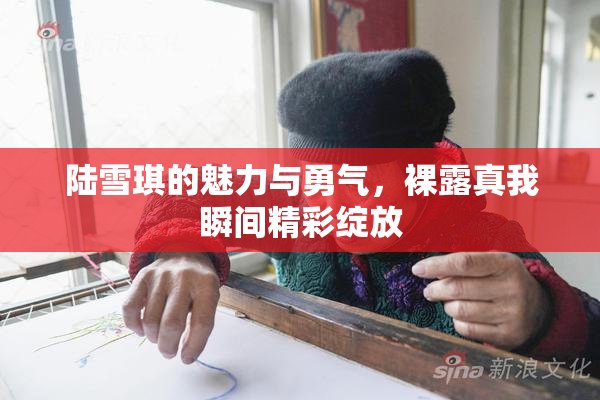 陆雪琪的魅力与勇气，裸露真我瞬间精彩绽放