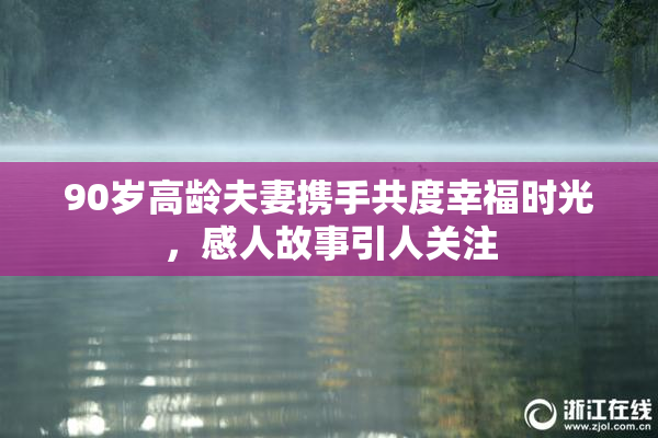 90岁高龄夫妻携手共度幸福时光，感人故事引人关注