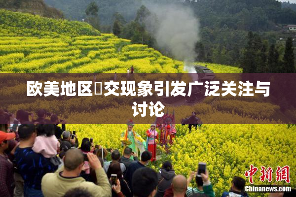 欧美地区嘼交现象引发广泛关注与讨论