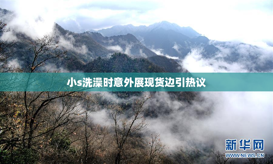 小s洗澡时意外展现货边引热议