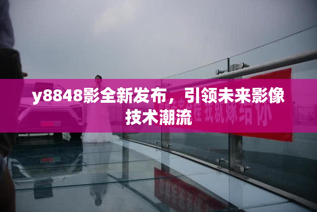 y8848影全新发布，引领未来影像技术潮流