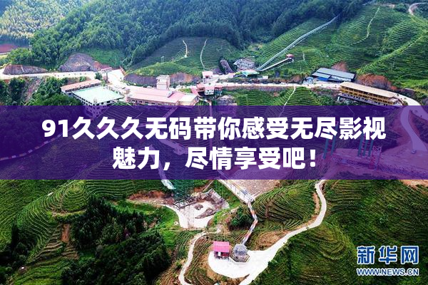 91久久久无码带你感受无尽影视魅力，尽情享受吧！