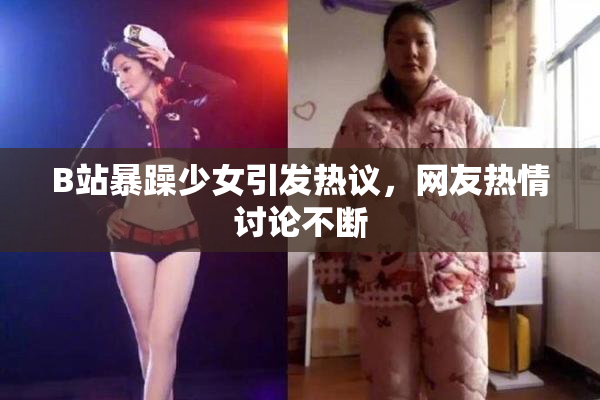 B站暴躁少女引发热议，网友热情讨论不断