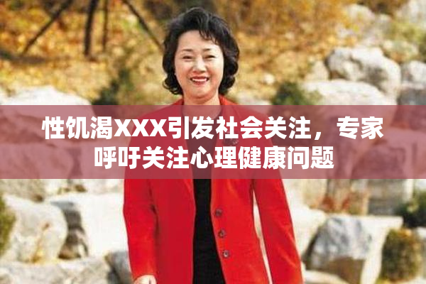 性饥渴XXX引发社会关注，专家呼吁关注心理健康问题