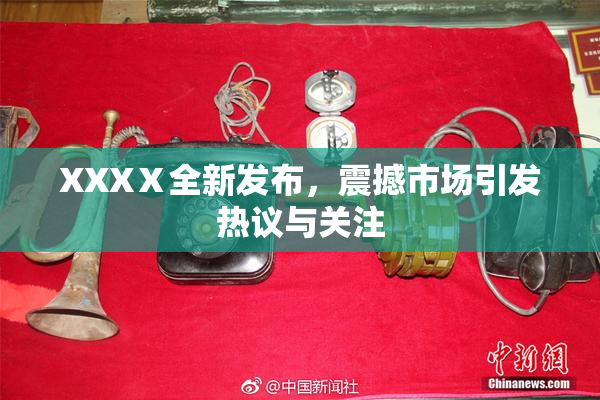 XXXⅩ全新发布，震撼市场引发热议与关注