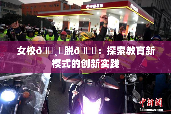 女校🌸‌脱👙：探索教育新模式的创新实践