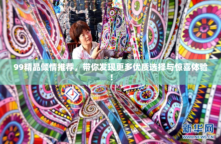 99精品倾情推荐，带你发现更多优质选择与惊喜体验！