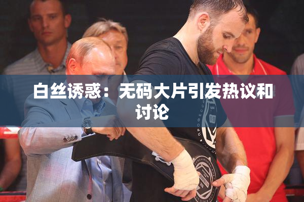 白丝诱惑：无码大片引发热议和讨论