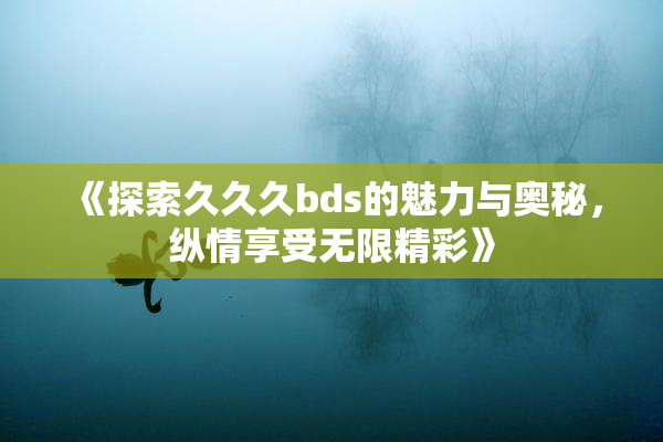 《探索久久久bds的魅力与奥秘，纵情享受无限精彩》