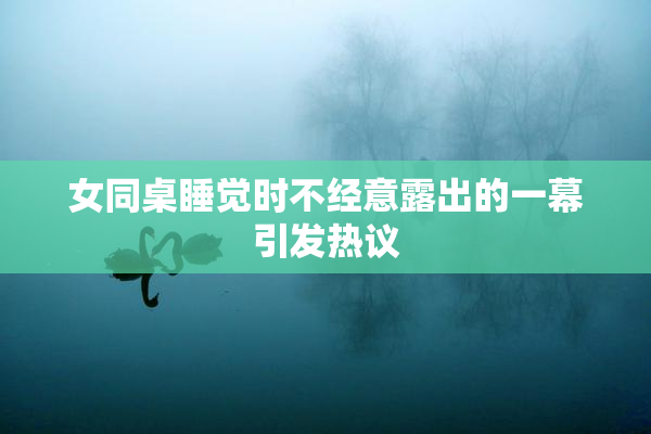 女同桌睡觉时不经意露出的一幕引发热议
