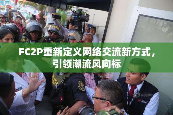 FC2P重新定义网络交流新方式，引领潮流风向标