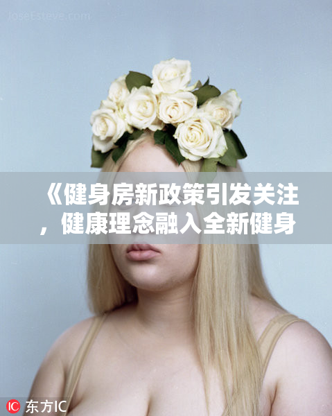 《健身房新政策引发关注，健康理念融入全新健身体验与服务》