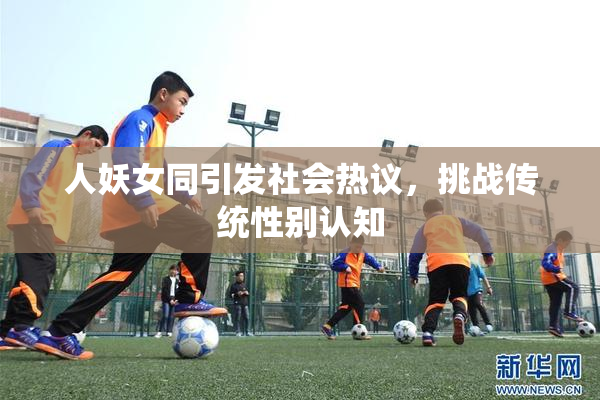 人妖女同引发社会热议，挑战传统性别认知