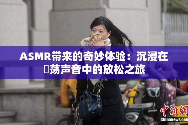 ASMR带来的奇妙体验：沉浸在婬荡声音中的放松之旅