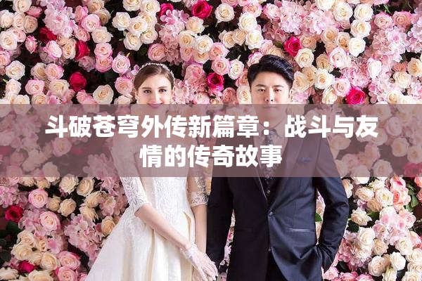 斗破苍穹外传新篇章：战斗与友情的传奇故事