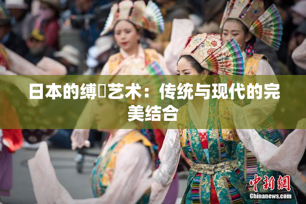 日本的缚縄艺术：传统与现代的完美结合
