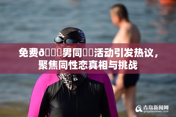 免费🔞男同❌‌活动引发热议，聚焦同性恋真相与挑战