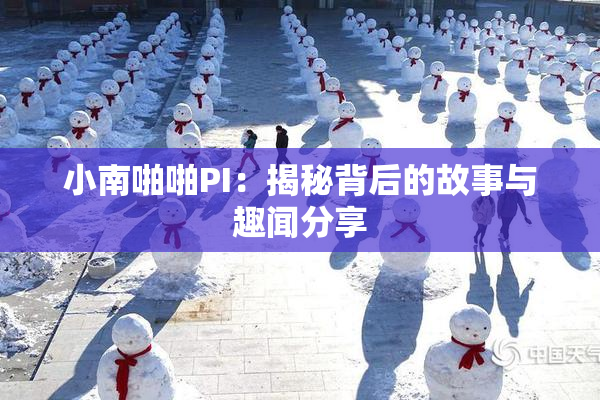 小南啪啪PI：揭秘背后的故事与趣闻分享