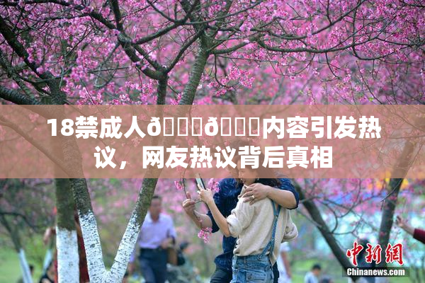 18禁成人🍆🍑内容引发热议，网友热议背后真相