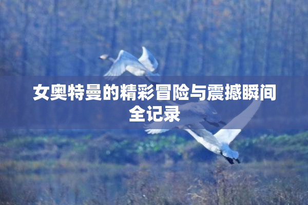 女奥特曼的精彩冒险与震撼瞬间全记录