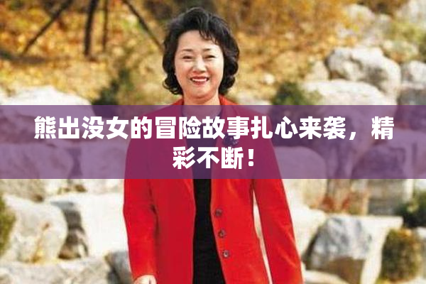 熊出没女的冒险故事扎心来袭，精彩不断！