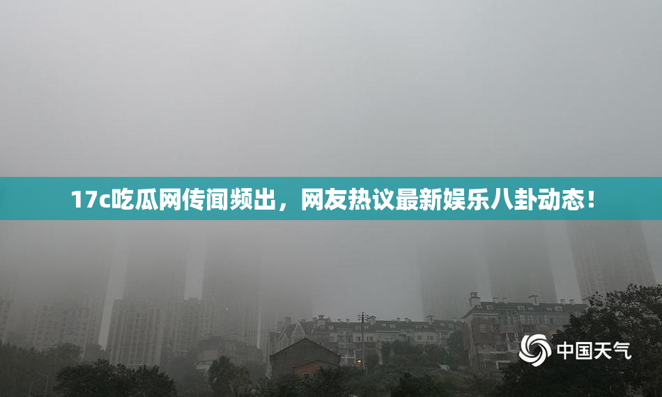 17c吃瓜网传闻频出，网友热议最新娱乐八卦动态！