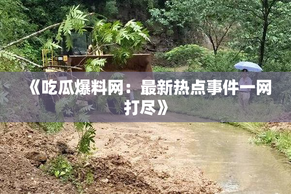 《吃瓜爆料网：最新热点事件一网打尽》