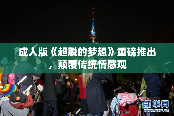 成人版《超脱的梦想》重磅推出，颠覆传统情感观