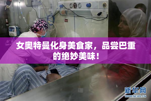 女奥特曼化身美食家，品尝巴重的绝妙美味！