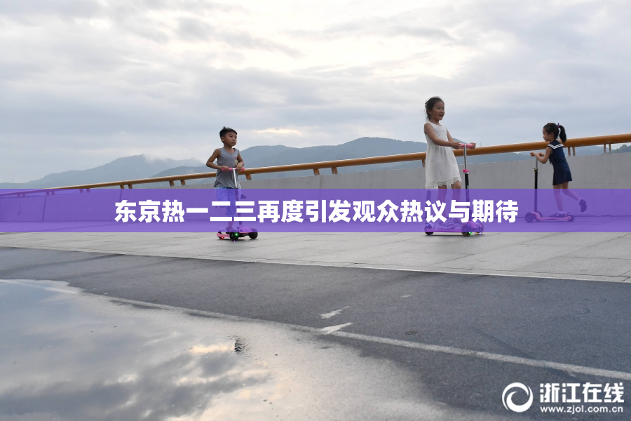 东京热一二三再度引发观众热议与期待